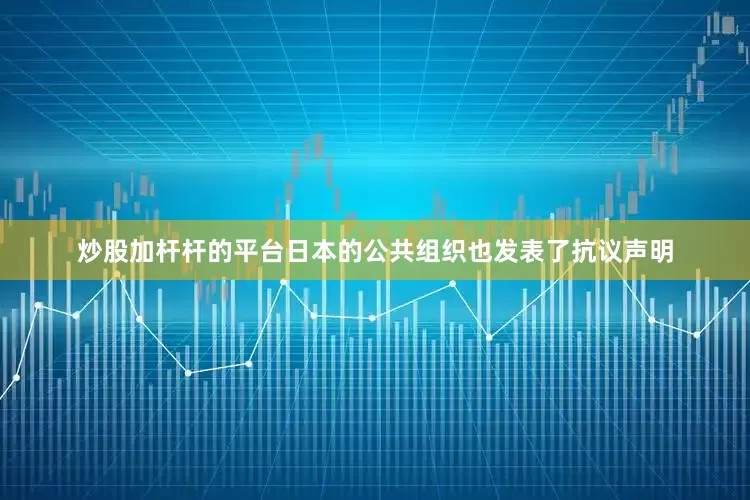 炒股加杆杆的平台日本的公共组织也发表了抗议声明