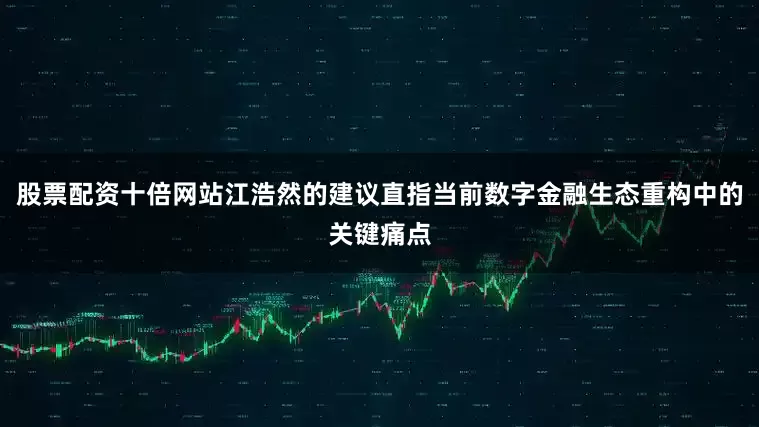 股票配资十倍网站江浩然的建议直指当前数字金融生态重构中的关键痛点