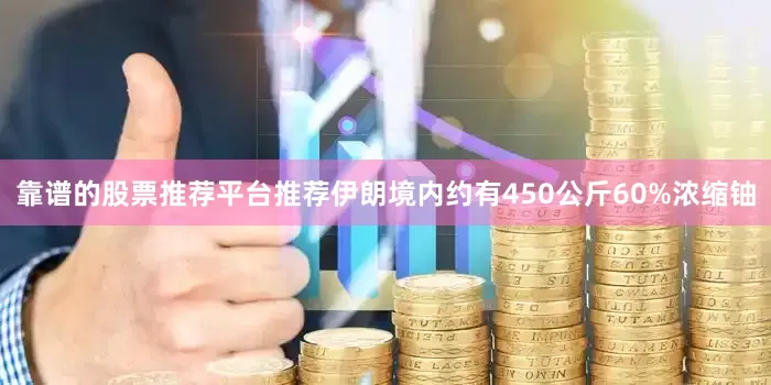 靠谱的股票推荐平台推荐伊朗境内约有450公斤60%浓缩铀