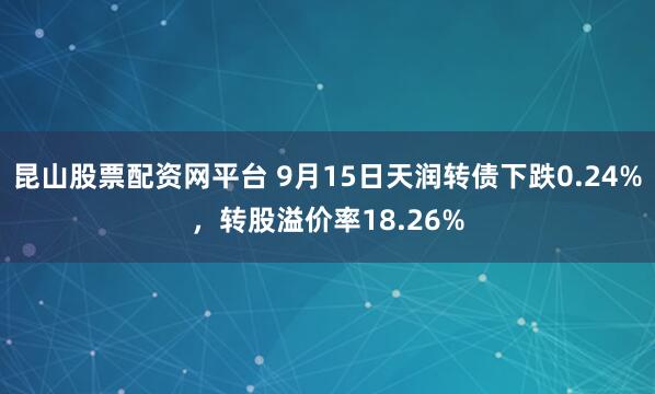 昆山股票配资网平台 9月15日天润转债下跌0.24%，转股溢价率18.26%
