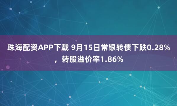 珠海配资APP下载 9月15日常银转债下跌0.28%，转股溢价率1.86%