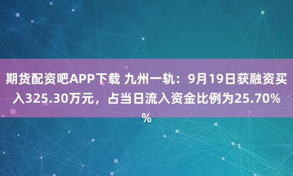 期货配资吧APP下载 九州一轨：9月19日获融资买入325.30万元，占当日流入资金比例为25.70%