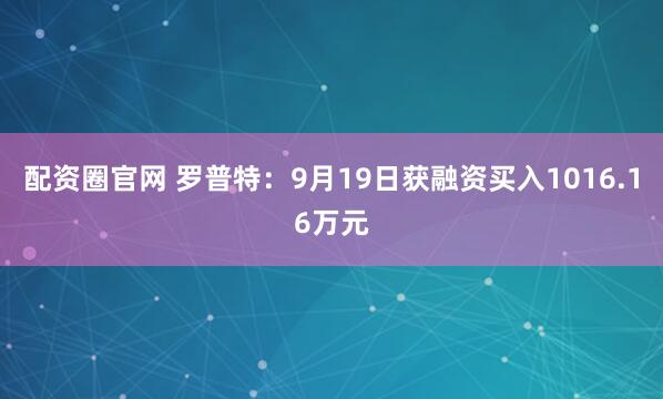 配资圈官网 罗普特：9月19日获融资买入1016.16万元