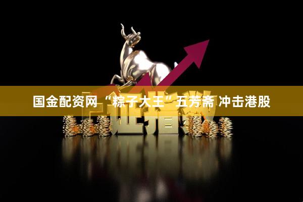 国金配资网 “粽子大王”五芳斋 冲击港股