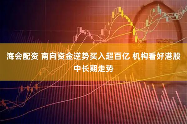 海会配资 南向资金逆势买入超百亿 机构看好港股中长期走势