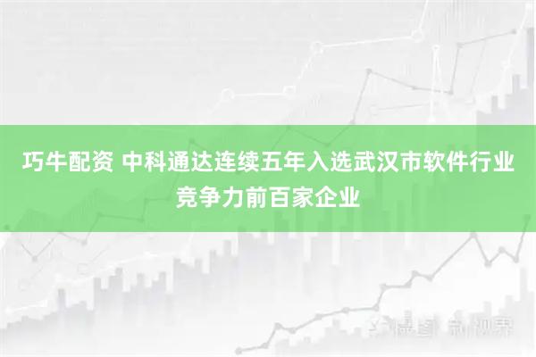 巧牛配资 中科通达连续五年入选武汉市软件行业竞争力前百家企业