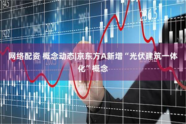 网络配资 概念动态|京东方A新增“光伏建筑一体化”概念