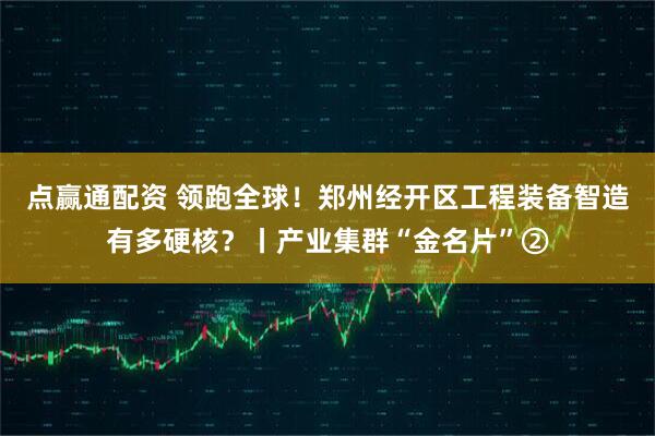 点赢通配资 领跑全球！郑州经开区工程装备智造有多硬核？丨产业集群“金名片”②