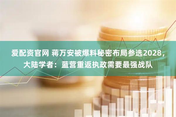 爱配资官网 蒋万安被爆料秘密布局参选2028，大陆学者：蓝营重返执政需要最强战队