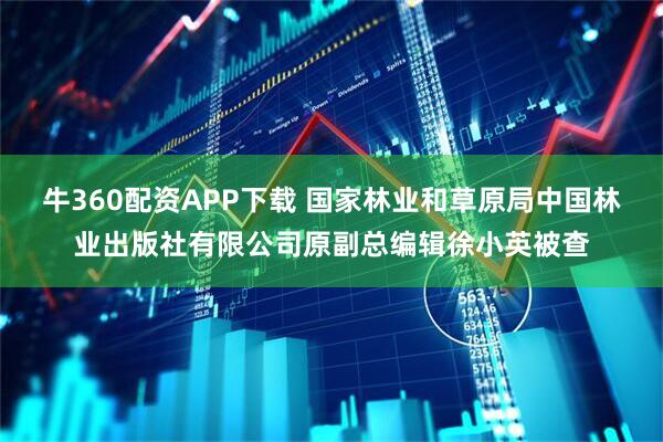 牛360配资APP下载 国家林业和草原局中国林业出版社有限公司原副总编辑徐小英被查