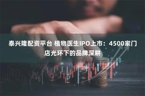 泰兴隆配资平台 植物医生IPO上市：4500家门店光环下的品牌深耕