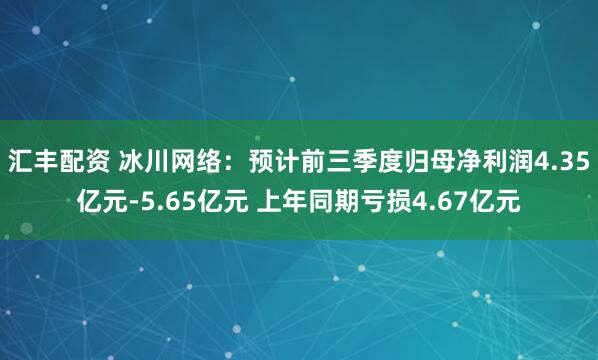 汇丰配资 冰川网络：预计前三季度归母净利润4.35亿元-5.65亿元 上年同期亏损4.67亿元