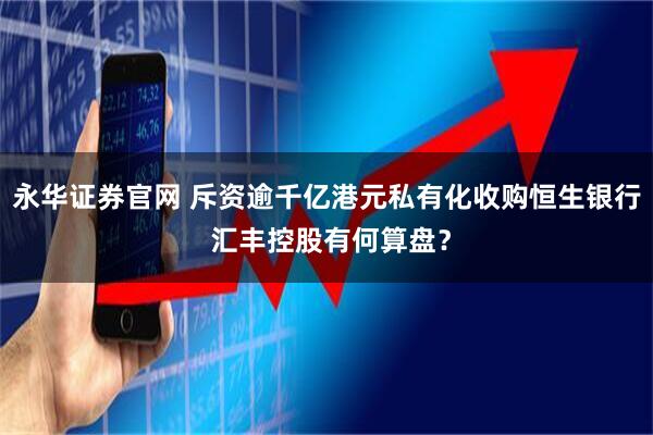 永华证券官网 斥资逾千亿港元私有化收购恒生银行 汇丰控股有何算盘？
