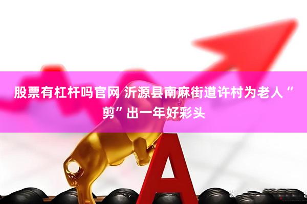 股票有杠杆吗官网 沂源县南麻街道许村为老人“剪”出一年好彩头