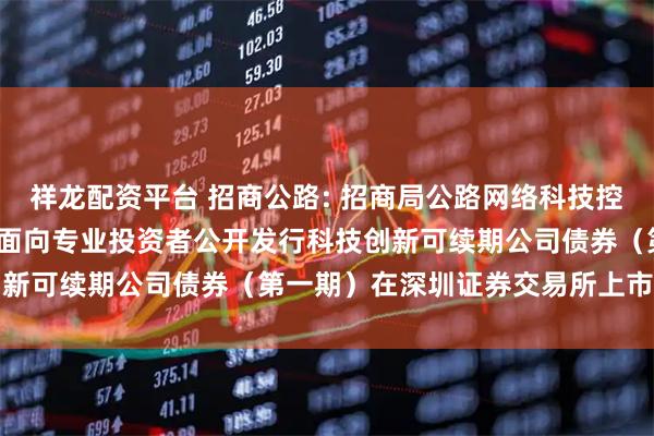 祥龙配资平台 招商公路: 招商局公路网络科技控股股份有限公司2025年面向专业投资者公开发行科技创新可续期公司债券（第一期）在深圳证券交易所上市的公告