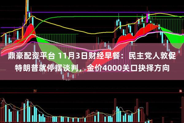 鼎豪配资平台 11月3日财经早餐：民主党人敦促特朗普就停摆谈判，金价4000关口抉择方向