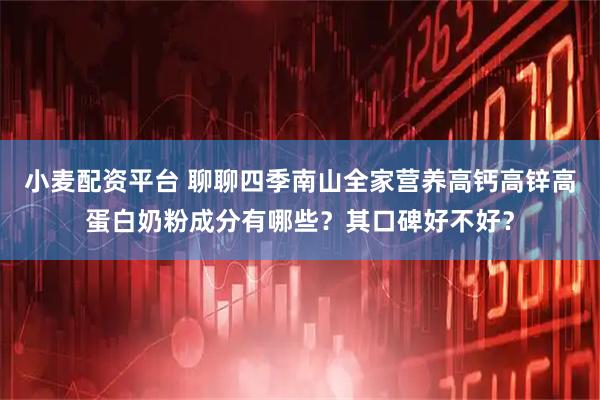 小麦配资平台 聊聊四季南山全家营养高钙高锌高蛋白奶粉成分有哪些？其口碑好不好？