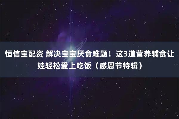 恒信宝配资 解决宝宝厌食难题！这3道营养辅食让娃轻松爱上吃饭（感恩节特辑）