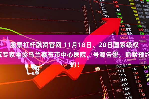 股票杠杆融资官网 11月18日、20日国家级权威专家坐诊乌兰察布市中心医院，号源告罄，抓紧预约！