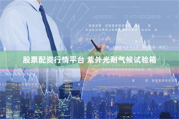股票配资行情平台 紫外光耐气候试验箱