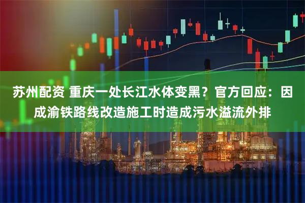 苏州配资 重庆一处长江水体变黑？官方回应：因成渝铁路线改造施工时造成污水溢流外排