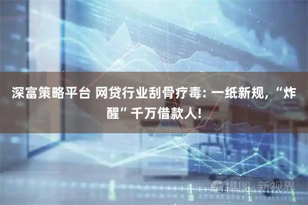 深富策略平台 网贷行业刮骨疗毒: 一纸新规, “炸醒”千万借款人!