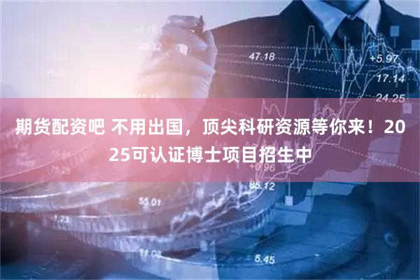 期货配资吧 不用出国，顶尖科研资源等你来！2025可认证博士项目招生中