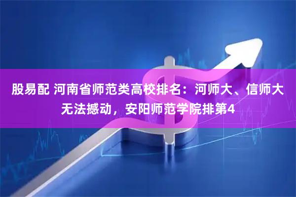 股易配 河南省师范类高校排名：河师大、信师大无法撼动，安阳师范学院排第4