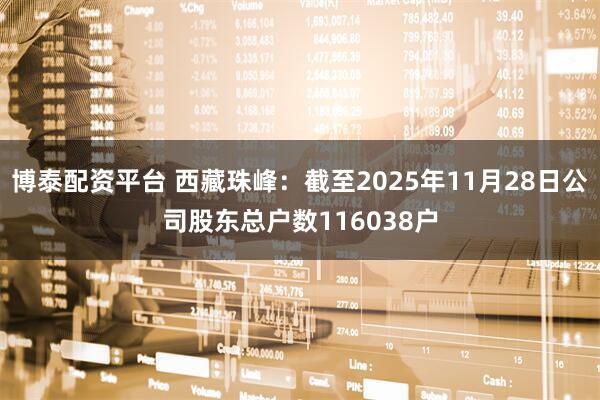 博泰配资平台 西藏珠峰：截至2025年11月28日公司股东总户数116038户