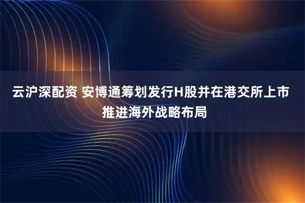 云沪深配资 安博通筹划发行H股并在港交所上市  推进海外战略布局