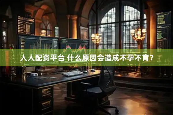 人人配资平台 什么原因会造成不孕不育？