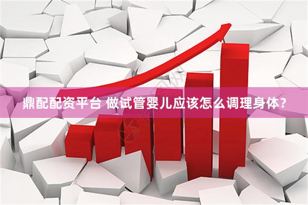 鼎配配资平台 做试管婴儿应该怎么调理身体？