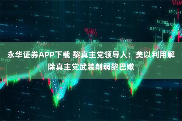 永华证券APP下载 黎真主党领导人：美以利用解除真主党武装削弱黎巴嫩