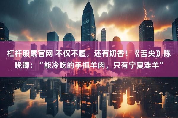 杠杆股票官网 不仅不膻，还有奶香！《舌尖》陈晓卿：“能冷吃的手抓羊肉，只有宁夏滩羊”