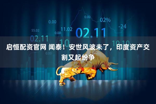 启恒配资官网 闻泰！安世风波未了，印度资产交割又起纷争