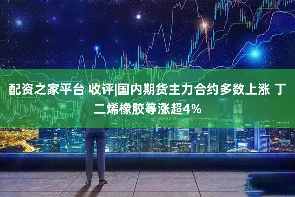 配资之家平台 收评|国内期货主力合约多数上涨 丁二烯橡胶等涨超4%