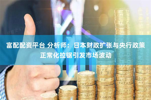 富配配资平台 分析师：日本财政扩张与央行政策正常化拉锯引发市场波动
