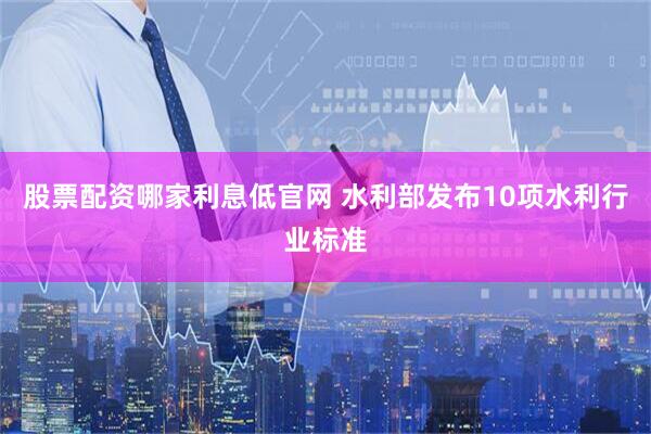 股票配资哪家利息低官网 水利部发布10项水利行业标准